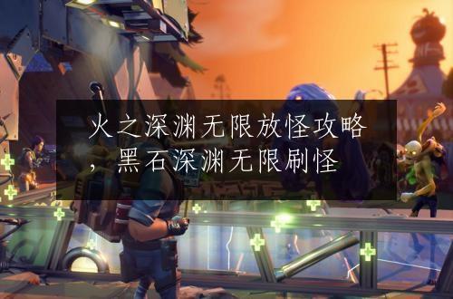 火之深渊无限放怪攻略，黑石深渊无限刷怪