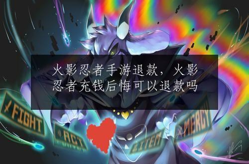火影忍者手游退款，火影忍者充钱后悔可以退款吗