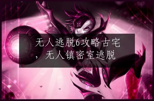 无人逃脱6攻略古宅，无人镇密室逃脱