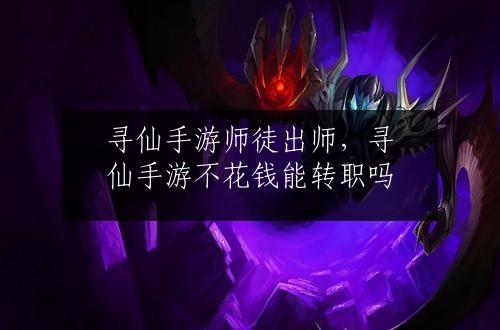 寻仙手游师徒出师，寻仙手游不花钱能转职吗