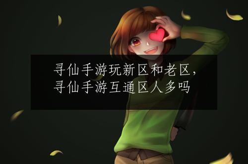 寻仙手游玩新区和老区，寻仙手游互通区人多吗