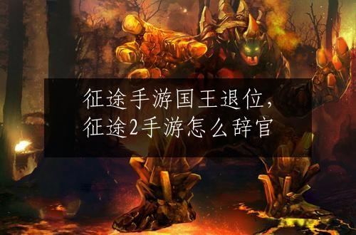征途手游国王退位，征途2手游怎么辞官