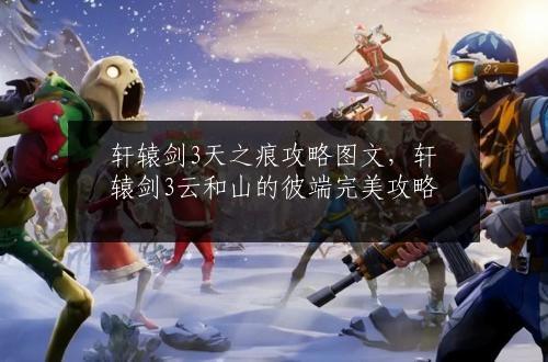 轩辕剑3天之痕攻略图文，轩辕剑3云和山的彼端完美攻略