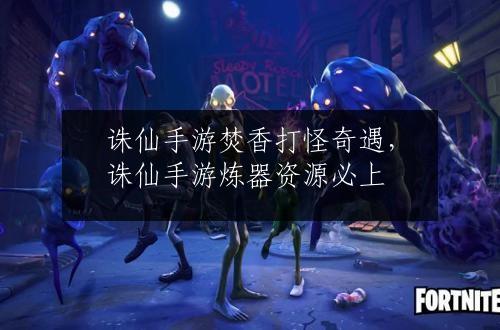 诛仙手游焚香打怪奇遇，诛仙手游炼器资源必上