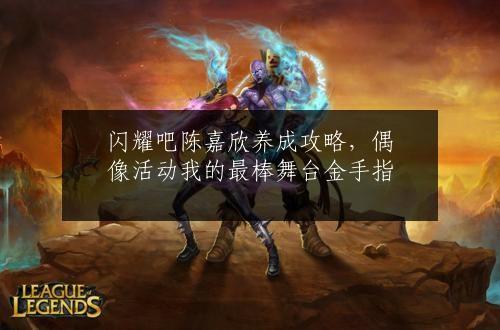 闪耀吧陈嘉欣养成攻略，偶像活动我的最棒舞台金手指