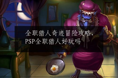 全职猎人奇迹冒险攻略，PSP全职猎人好玩吗