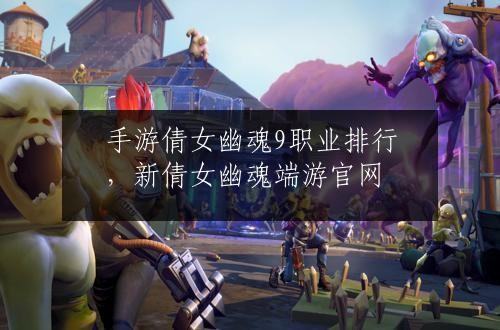 手游倩女幽魂9职业排行，新倩女幽魂端游官网