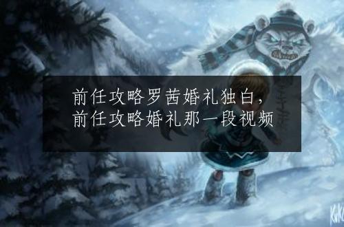 前任攻略罗茜婚礼独白，前任攻略婚礼那一段视频