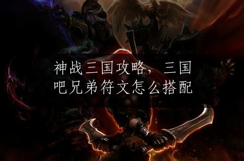 神战三国攻略，三国吧兄弟符文怎么搭配