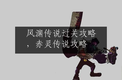 风渊传说过关攻略，赤灵传说攻略
