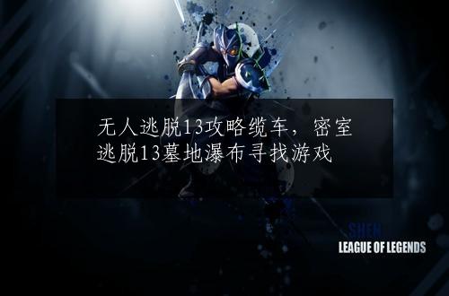 无人逃脱13攻略缆车，密室逃脱13墓地瀑布寻找游戏