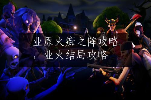 业原火痴之阵攻略，业火结局攻略